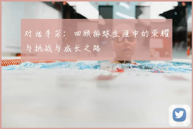 对话李芳：回顾排球生涯中的荣耀与挑战与成长之路