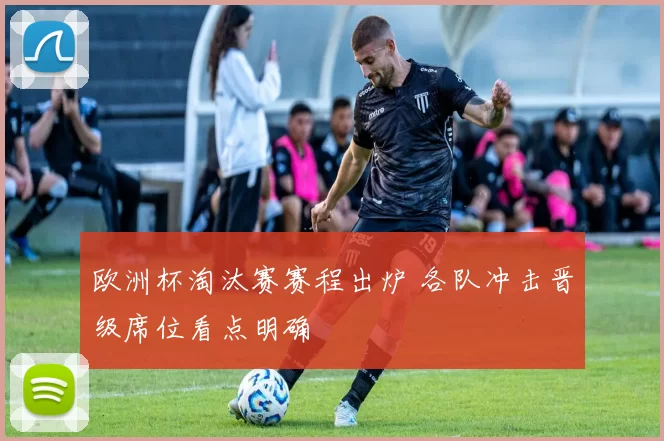欧洲杯淘汰赛赛程出炉 各队冲击晋级席位看点明确