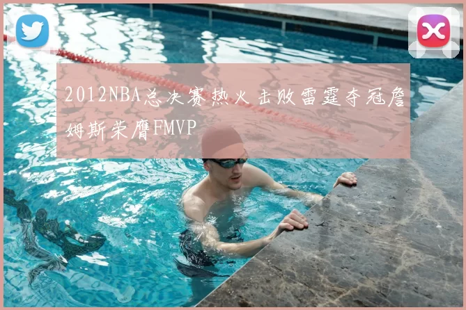 2012NBA总决赛热火击败雷霆夺冠詹姆斯荣膺FMVP