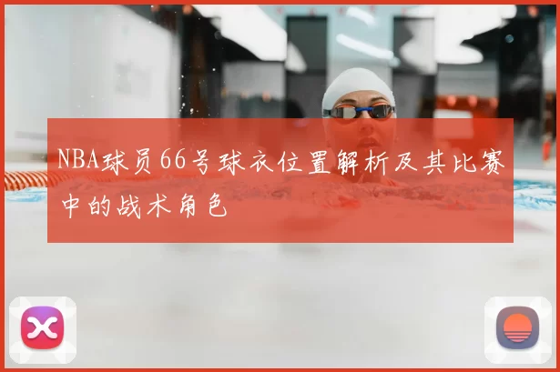 NBA球员66号球衣位置解析及其比赛中的战术角色
