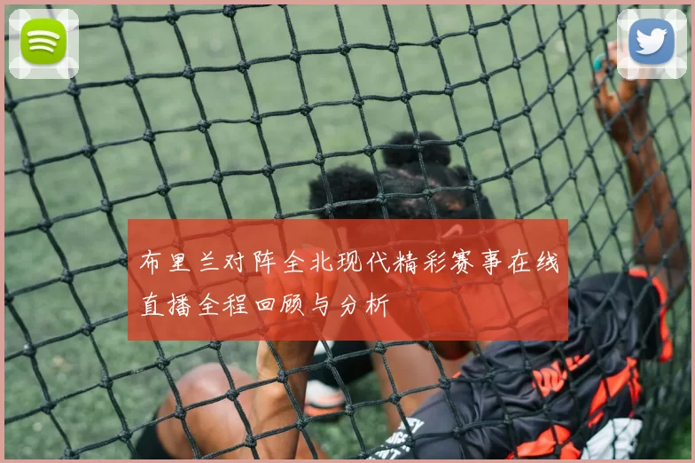 布里兰对阵全北现代精彩赛事在线直播全程回顾与分析