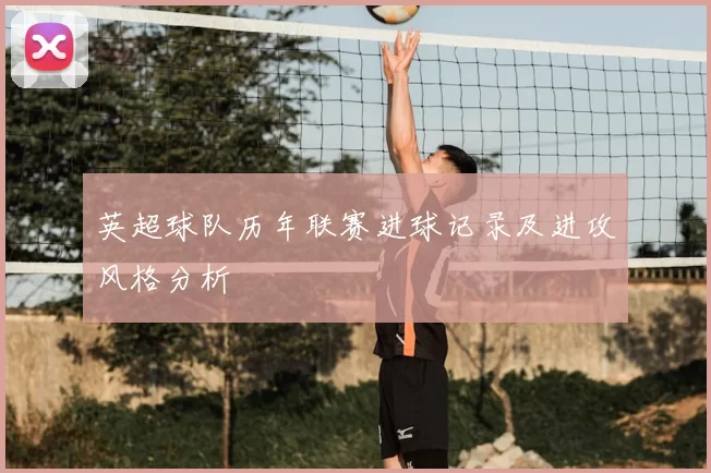 英超球队历年联赛进球记录及进攻风格分析