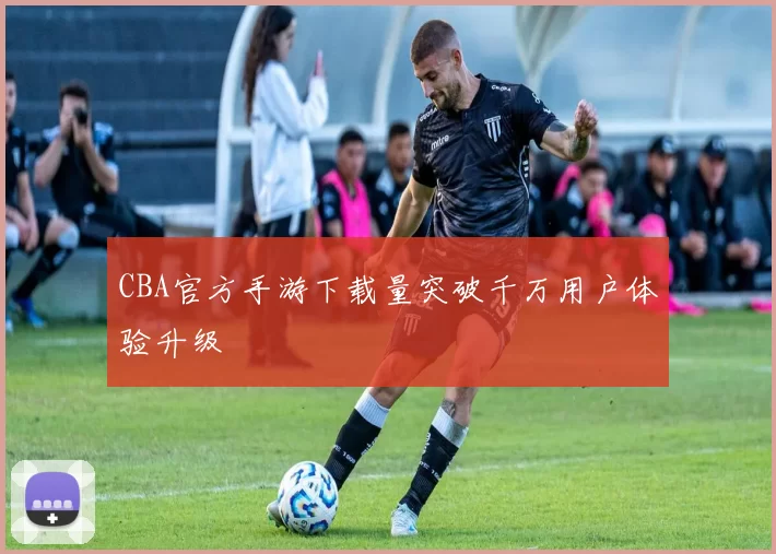 CBA官方手游下载量突破千万用户体验升级