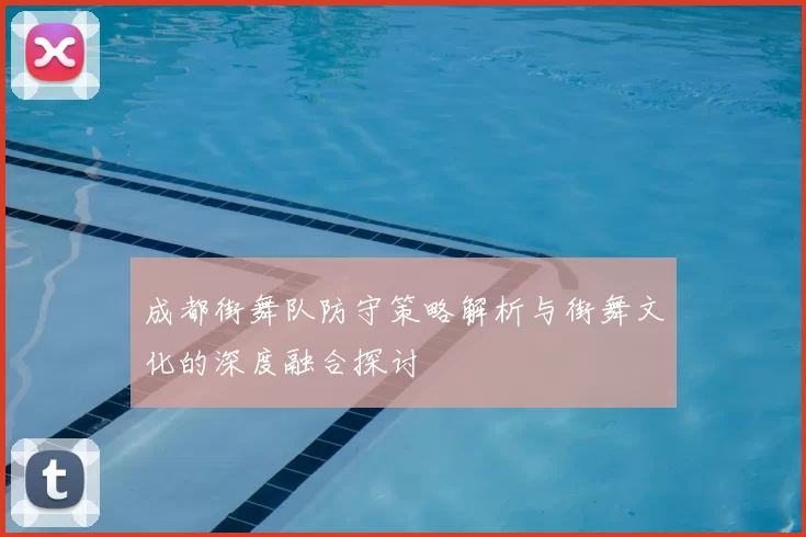 成都街舞队防守策略解析与街舞文化的深度融合探讨