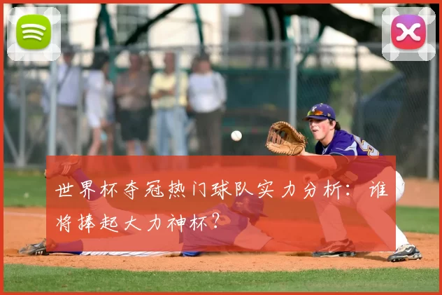 世界杯夺冠热门球队实力分析：谁将捧起大力神杯？
