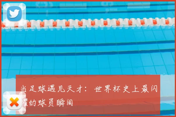 当足球遇见天才:世界杯史上最闪耀的球员瞬间