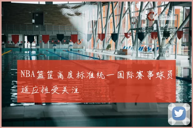 NBA篮筐高度标准统一国际赛事球员适应性受关注