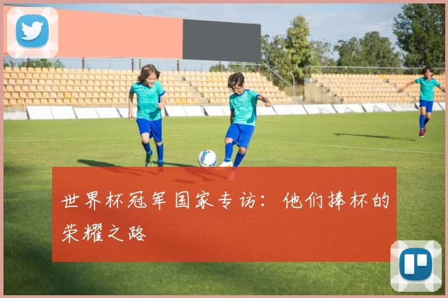世界杯冠军国家专访：他们捧杯的荣耀之路
