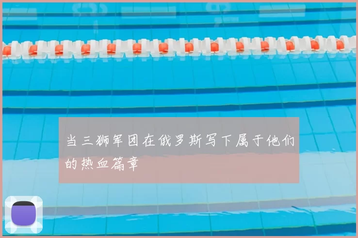 当三狮军团在俄罗斯写下属于他们的热血篇章