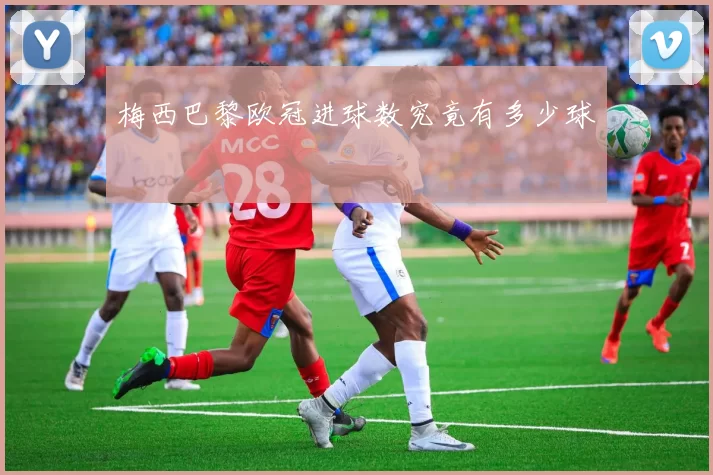 梅西巴黎欧冠进球数究竟有多少球