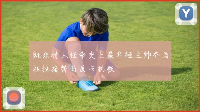 凯尔特人任命史上最年轻主帅乔马祖拉接替乌度卡执教