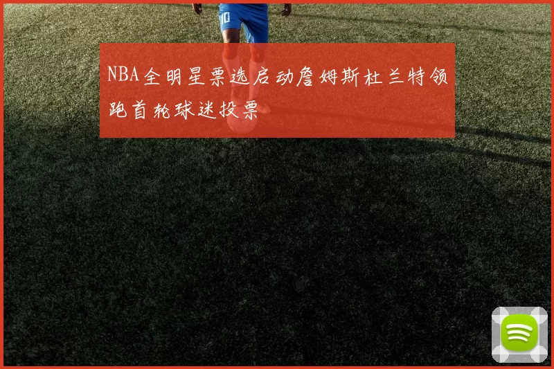 NBA全明星票选启动詹姆斯杜兰特领跑首轮球迷投票