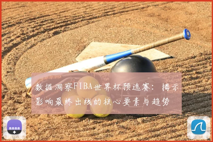 数据洞察FIBA世界杯预选赛:揭示影响最终出线的核心要素与趋势