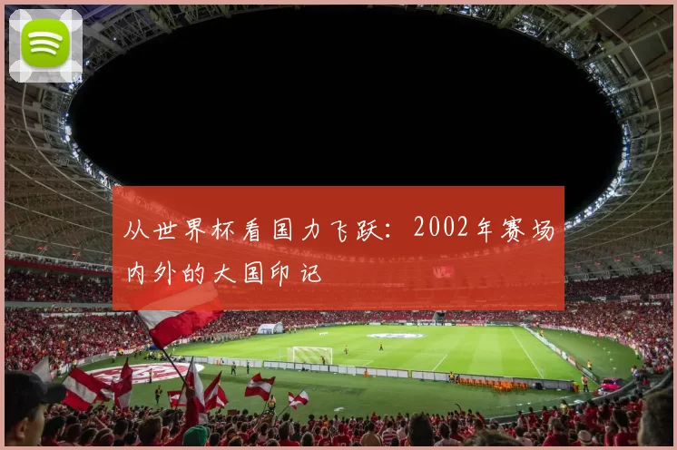 从世界杯看国力飞跃:2002年赛场内外的大国印记