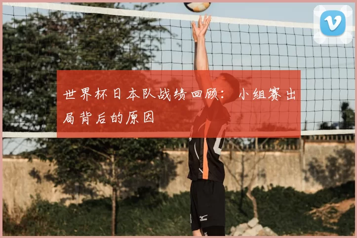世界杯日本队战绩回顾:小组赛出局背后的原因