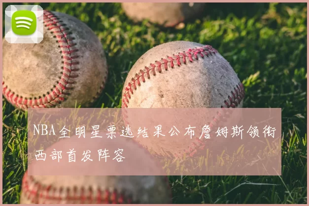 NBA全明星票选结果公布詹姆斯领衔西部首发阵容