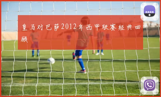 皇马对巴萨2012年西甲联赛经典回顾