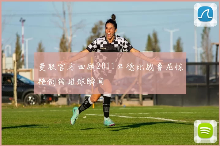 曼联官方回顾2011年德比战鲁尼惊艳倒钩进球瞬间