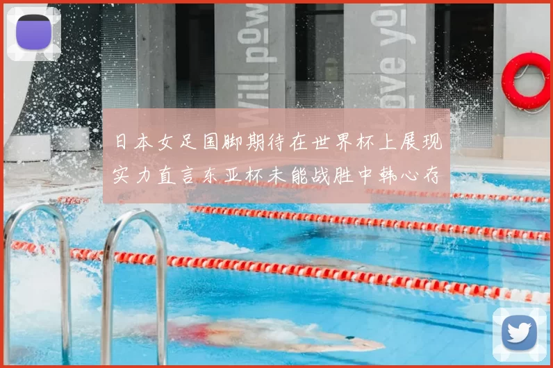 日本女足国脚期待在世界杯上展现实力直言东亚杯未能战胜中韩心存不甘