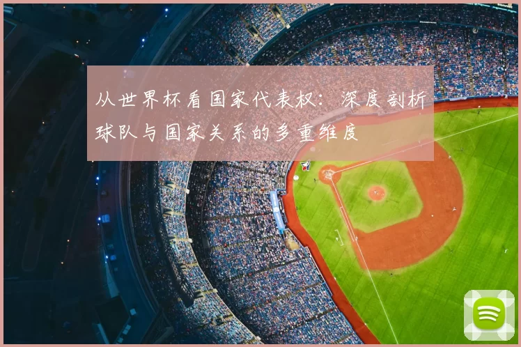 从世界杯看国家代表权:深度剖析球队与国家关系的多重维度