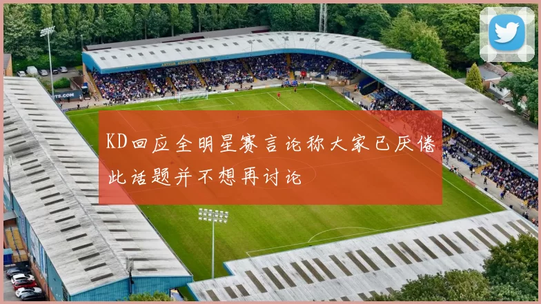 KD回应全明星赛言论称大家已厌倦此话题并不想再讨论