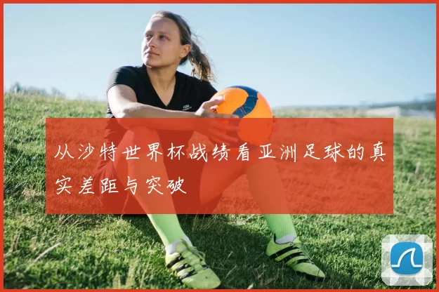 从沙特世界杯战绩看亚洲足球的真实差距与突破