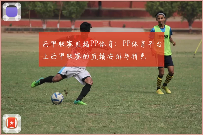 西甲联赛直播PP体育：PP体育平台上西甲联赛的直播安排与特色