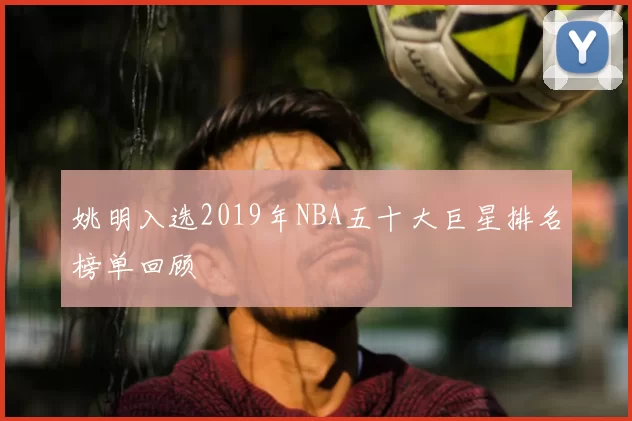 姚明入选2019年NBA五十大巨星排名榜单回顾