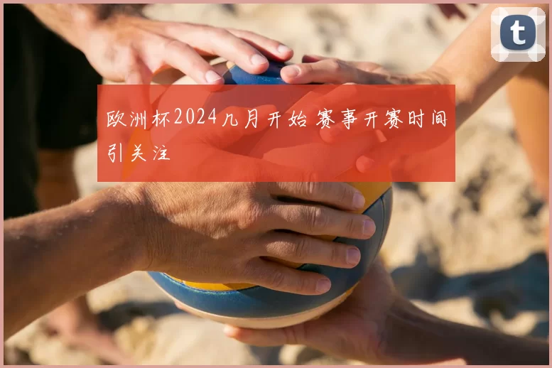 欧洲杯2024几月开始 赛事开赛时间引关注