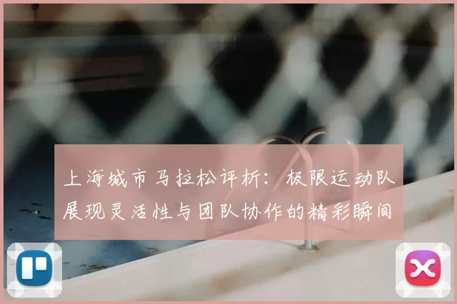 上海城市马拉松评析：极限运动队展现灵活性与团队协作的精彩瞬间