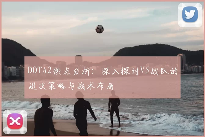 DOTA2热点分析:深入探讨V5战队的进攻策略与战术布局