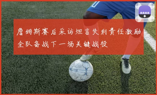 詹姆斯赛后采访坦言失利责任激励全队备战下一场关键战役