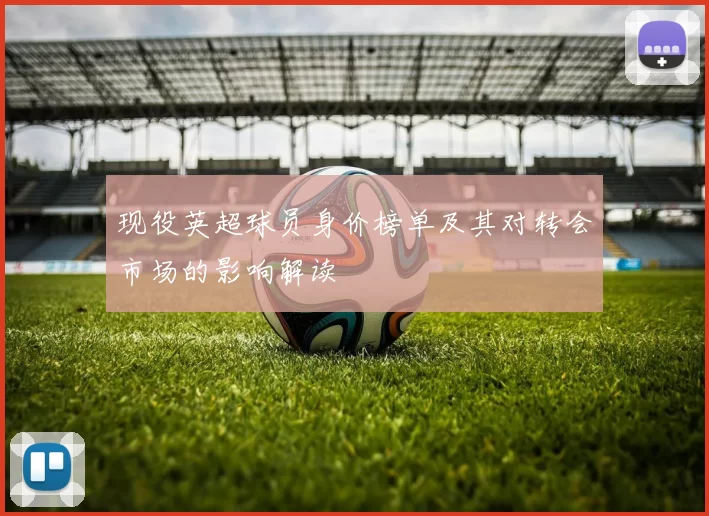 现役英超球员身价榜单及其对转会市场的影响解读