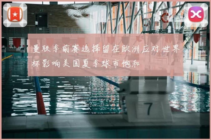 曼联季前赛选择留在欧洲应对世界杯影响美国夏季球市饱和