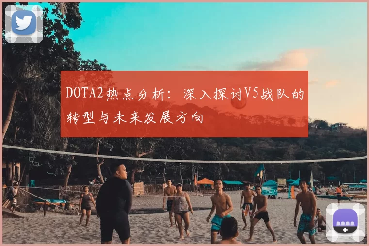 DOTA2热点分析:深入探讨V5战队的转型与未来发展方向