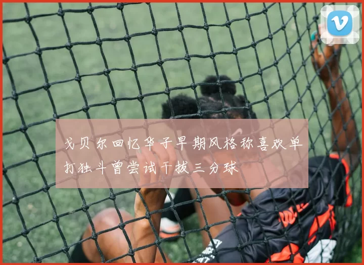 戈贝尔回忆华子早期风格称喜欢单打独斗曾尝试干拔三分球