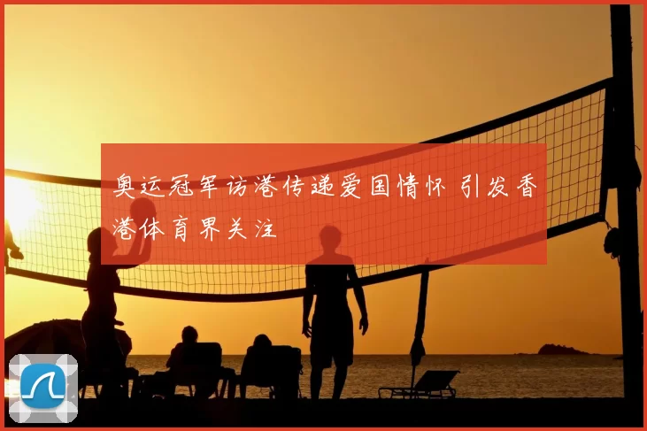 奥运冠军访港传递爱国情怀 引发香港体育界关注