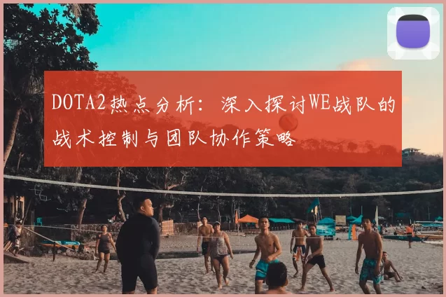 DOTA2热点分析:深入探讨WE战队的战术控制与团队协作策略