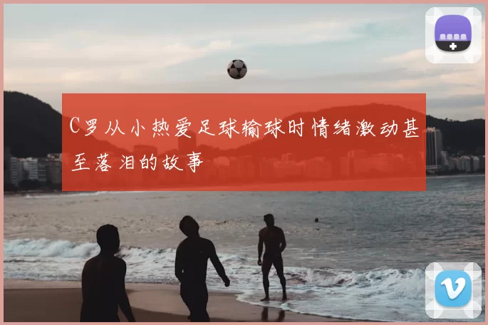 C罗从小热爱足球输球时情绪激动甚至落泪的故事