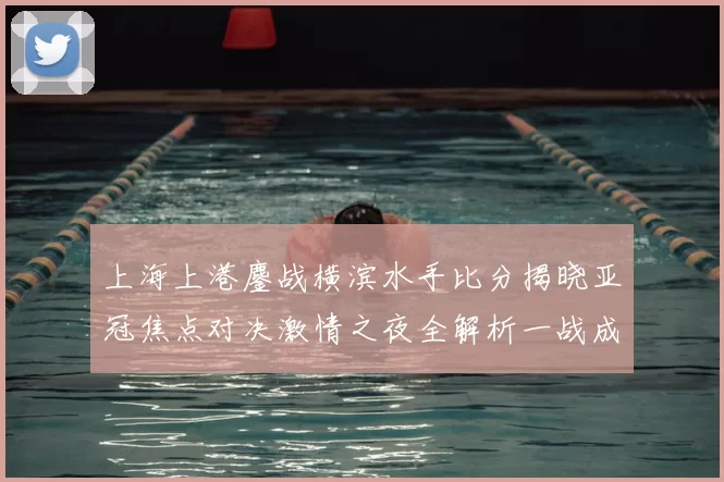 上海上港鏖战横滨水手比分揭晓亚冠焦点对决激情之夜全解析一战成名
