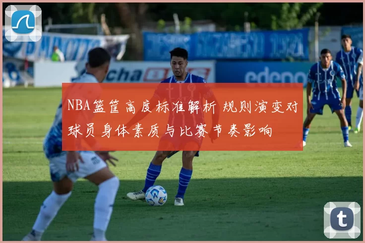 NBA篮筐高度标准解析 规则演变对球员身体素质与比赛节奏影响