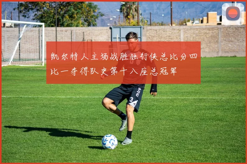 凯尔特人主场战胜独行侠总比分四比一夺得队史第十八座总冠军
