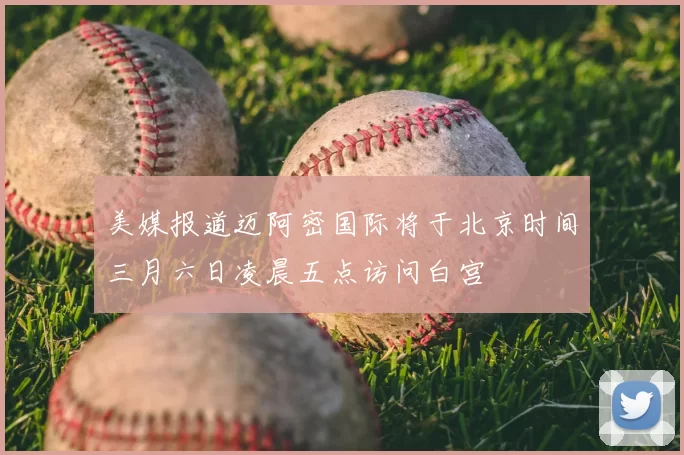 美媒报道迈阿密国际将于北京时间三月六日凌晨五点访问白宫