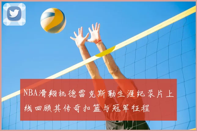 NBA滑翔机德雷克斯勒生涯纪录片上线回顾其传奇扣篮与冠军征程