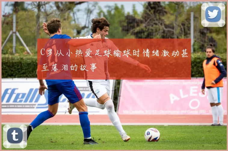 C罗从小热爱足球输球时情绪激动甚至落泪的故事