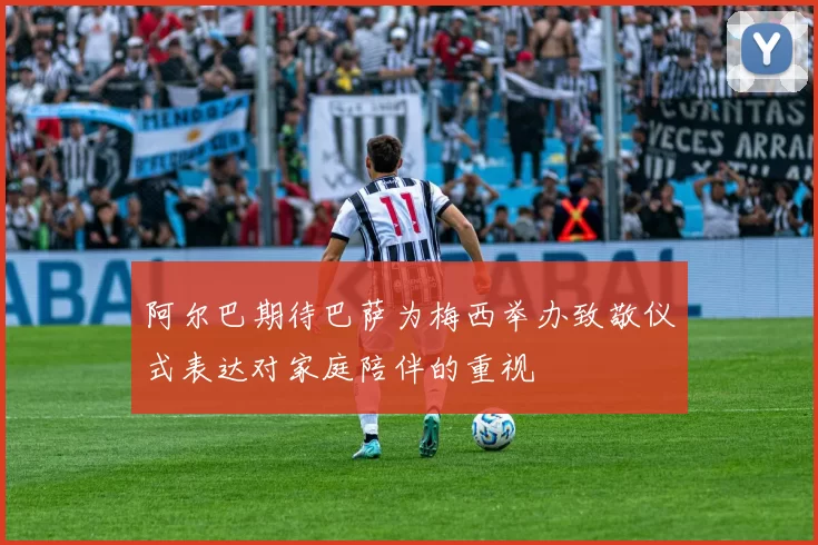 阿尔巴期待巴萨为梅西举办致敬仪式表达对家庭陪伴的重视
