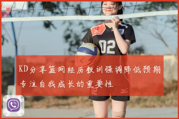 KD分享篮网经历教训强调降低预期专注自我成长的重要性