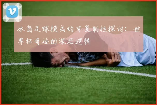 冰岛足球模式的可复制性探讨:世界杯奇迹的深层逻辑