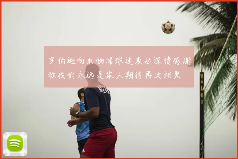 罗伯逊向利物浦球迷表达深情感谢称我们永远是家人期待再次相聚