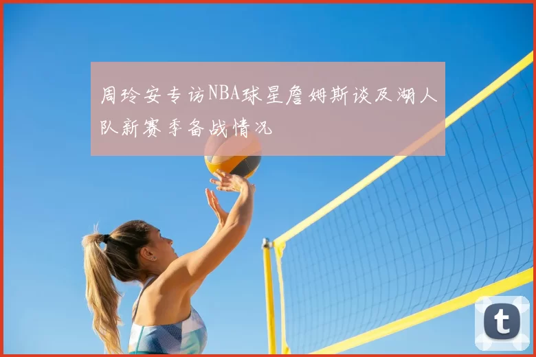 周玲安专访NBA球星詹姆斯谈及湖人队新赛季备战情况
